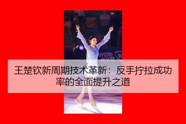 王楚钦新周期技术革新：反手拧拉成功率的全面提升之道