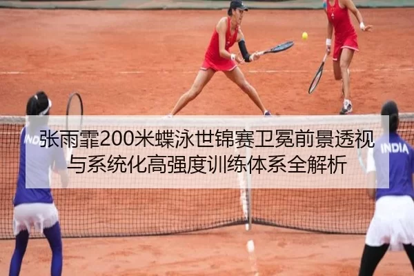 张雨霏200米蝶泳世锦赛卫冕前景透视与系统化高强度训练体系全解析
