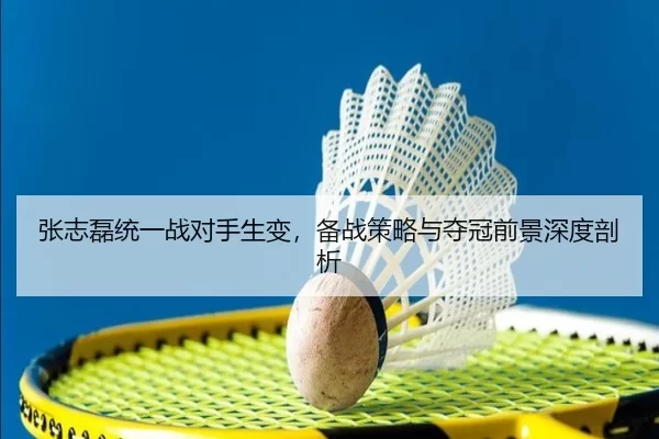 张志磊统一战对手生变，备战策略与夺冠前景深度剖析