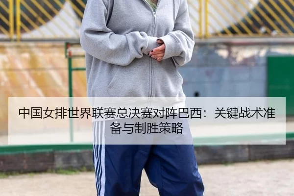 中国女排世界联赛总决赛对阵巴西：关键战术准备与制胜策略