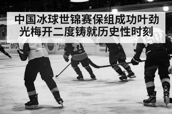 中国冰球世锦赛保组成功叶劲光梅开二度铸就历史性时刻