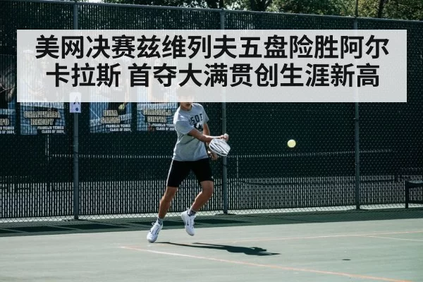 美网决赛兹维列夫五盘险胜阿尔卡拉斯 首夺大满贯创生涯新高