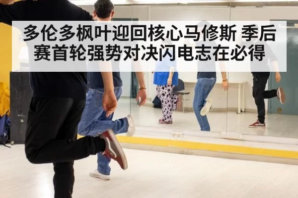 多伦多枫叶迎回核心马修斯 季后赛首轮强势对决闪电志在必得