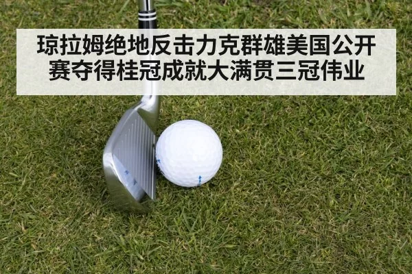 琼拉姆绝地反击力克群雄美国公开赛夺得桂冠成就大满贯三冠伟业