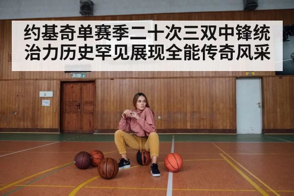 约基奇单赛季二十次三双中锋统治力历史罕见展现全能传奇风采