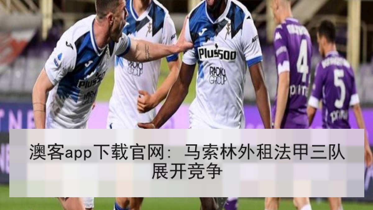 澳客app下载官网: 马索林外租法甲三队展开竞争