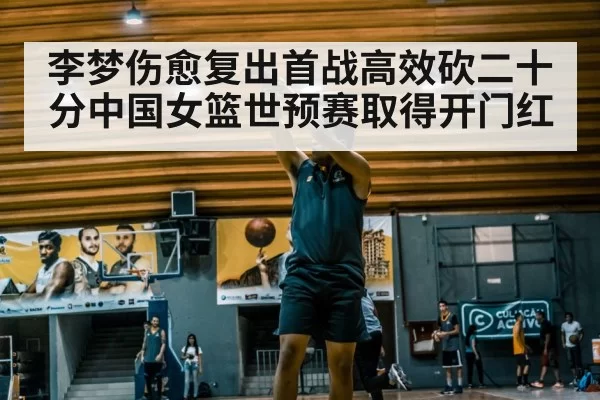 李梦伤愈复出首战高效砍二十分中国女篮世预赛取得开门红