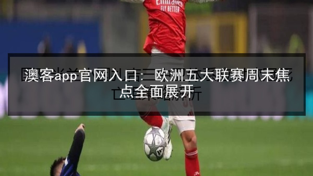 澳客app官网入口: 欧洲五大联赛周末焦点全面展开 澳客app官网入口: 欧洲五大联赛周末焦点全面展开