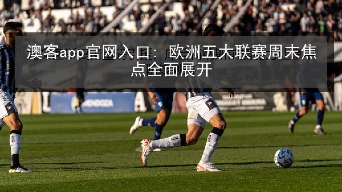 澳客app官网入口: 欧洲五大联赛周末焦点全面展开