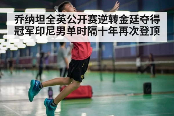 乔纳坦全英公开赛逆转金廷夺得冠军印尼男单时隔十年再次登顶