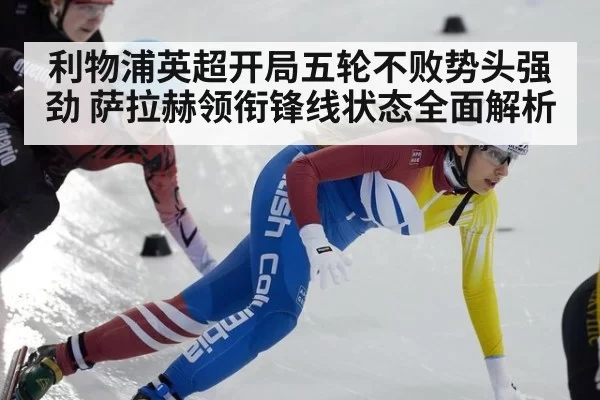 利物浦英超开局五轮不败势头强劲 萨拉赫领衔锋线状态全面解析